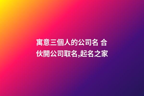 寓意三個人的公司名 合伙開公司取名,起名之家-第1張-公司起名-玄機派